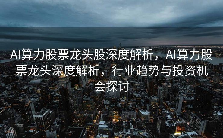 AI算力股票龙头股深度解析，AI算力股票龙头深度解析，行业趋势与投资机会探讨