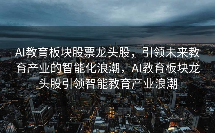 AI教育板块股票龙头股，引领未来教育产业的智能化浪潮，AI教育板块龙头股引领智能教育产业浪潮