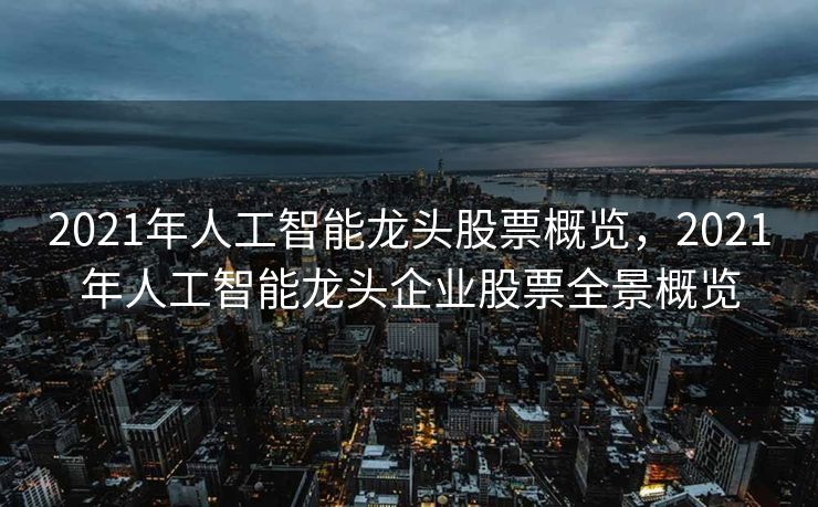 2021年人工智能龙头股票概览，2021年人工智能龙头企业股票全景概览