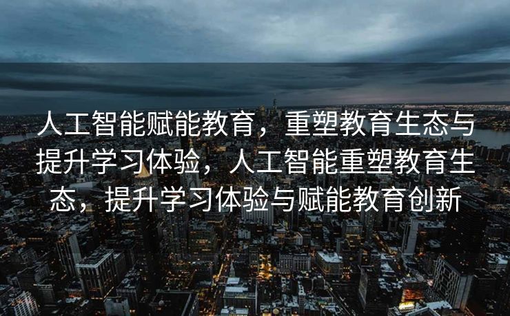 人工智能赋能教育，重塑教育生态与提升学习体验，人工智能重塑教育生态，提升学习体验与赋能教育创新