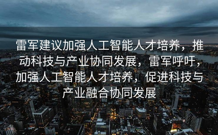 雷军建议加强人工智能人才培养，推动科技与产业协同发展，雷军呼吁，加强人工智能人才培养，促进科技与产业融合协同发展