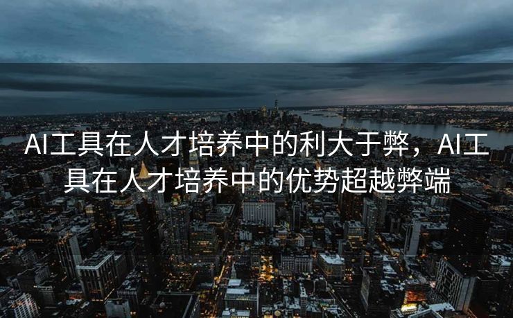 AI工具在人才培养中的利大于弊，AI工具在人才培养中的优势超越弊端