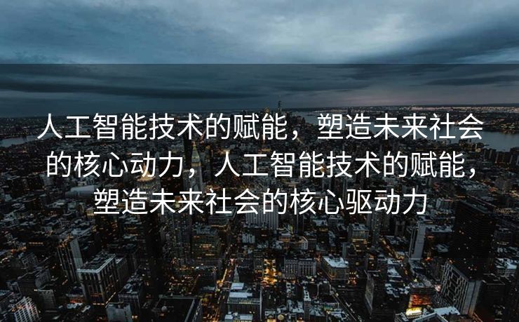 人工智能技术的赋能，塑造未来社会的核心动力，人工智能技术的赋能，塑造未来社会的核心驱动力