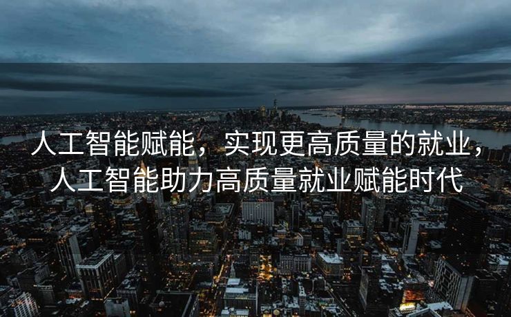 人工智能赋能，实现更高质量的就业，人工智能助力高质量就业赋能时代