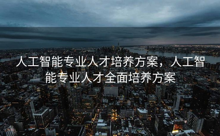 人工智能专业人才培养方案，人工智能专业人才全面培养方案