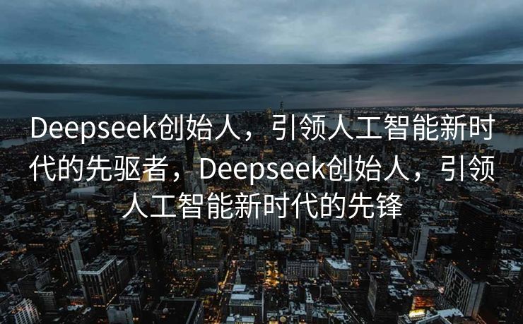 Deepseek创始人，引领人工智能新时代的先驱者，Deepseek创始人，引领人工智能新时代的先锋