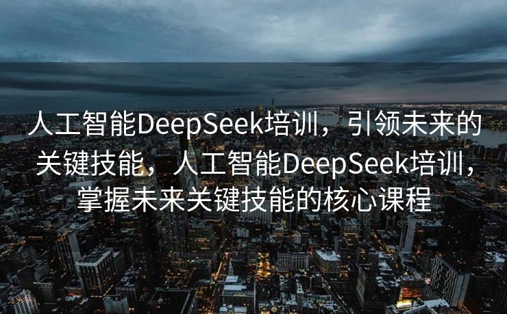 人工智能DeepSeek培训，引领未来的关键技能，人工智能DeepSeek培训，掌握未来关键技能的核心课程