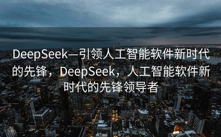 DeepSeek—引领人工智能软件新时代的先锋，DeepSeek，人工智能软件新时代的先锋领导者