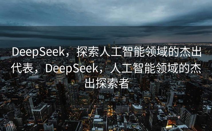 DeepSeek，探索人工智能领域的杰出代表，DeepSeek，人工智能领域的杰出探索者