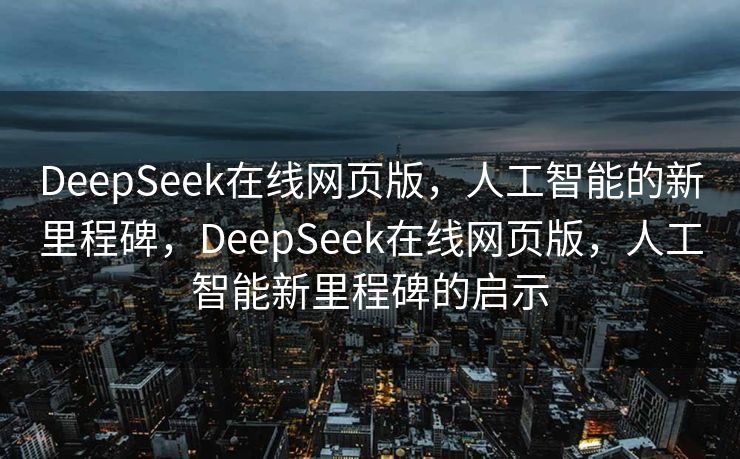 DeepSeek在线网页版，人工智能的新里程碑，DeepSeek在线网页版，人工智能新里程碑的启示