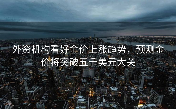 外资机构看好金价上涨趋势，预测金价将突破五千美元大关