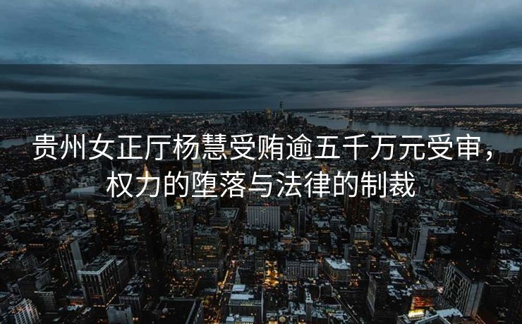 贵州女正厅杨慧受贿逾五千万元受审，权力的堕落与法律的制裁