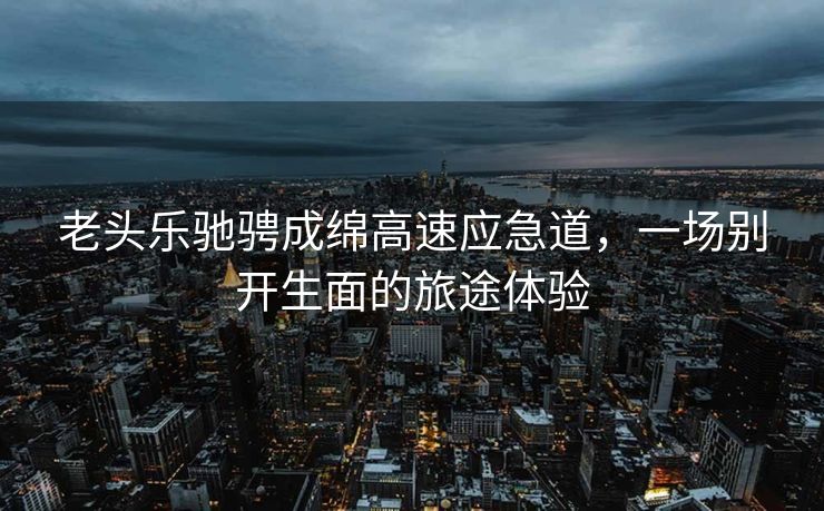 老头乐驰骋成绵高速应急道，一场别开生面的旅途体验
