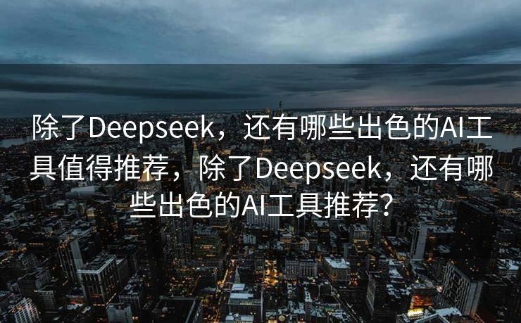 除了Deepseek，还有哪些出色的AI工具值得推荐，除了Deepseek，还有哪些出色的AI工具推荐？