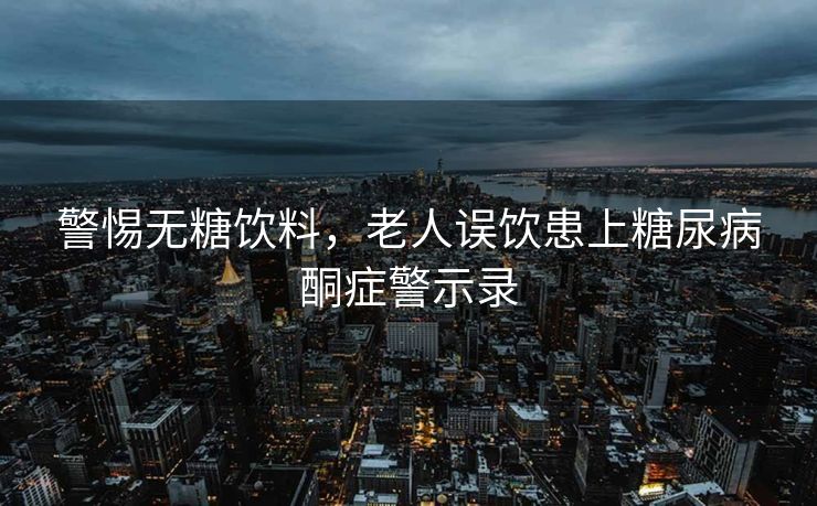 警惕无糖饮料，老人误饮患上糖尿病酮症警示录