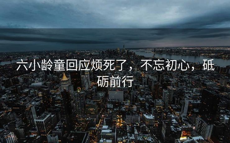六小龄童回应烦死了，不忘初心，砥砺前行