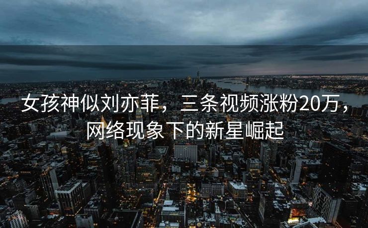 女孩神似刘亦菲，三条视频涨粉20万，网络现象下的新星崛起