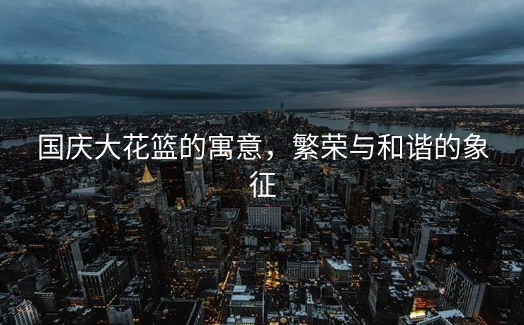 国庆大花篮的寓意，繁荣与和谐的象征