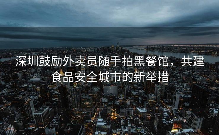深圳鼓励外卖员随手拍黑餐馆，共建食品安全城市的新举措