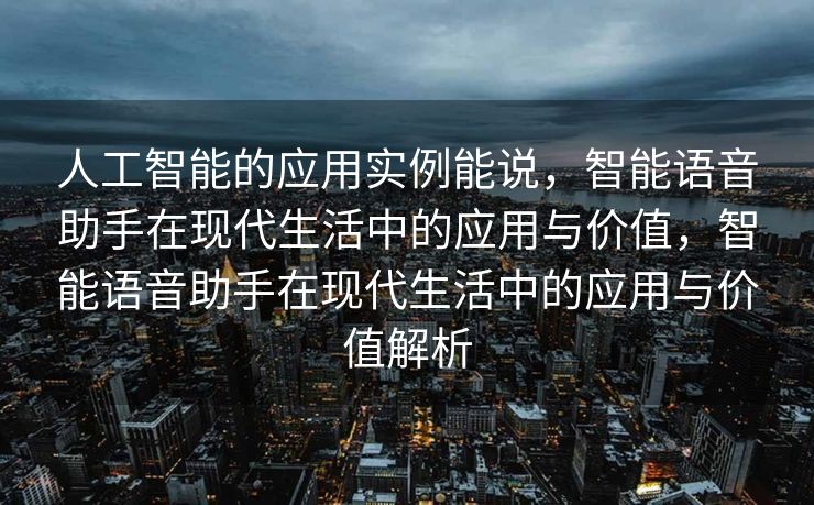人工智能的应用实例能说，智能语音助手在现代生活中的应用与价值，智能语音助手在现代生活中的应用与价值解析