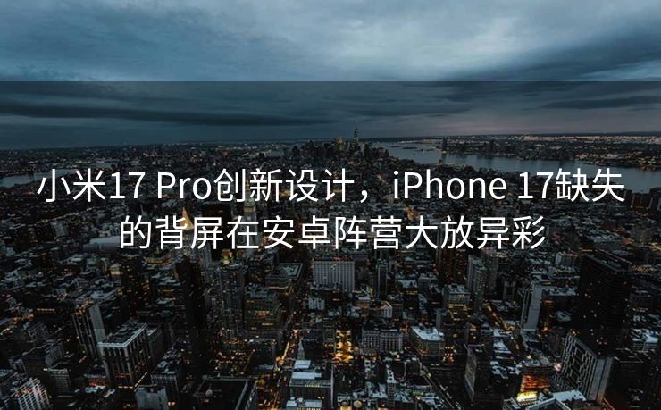 小米17 Pro创新设计，iPhone 17缺失的背屏在安卓阵营大放异彩