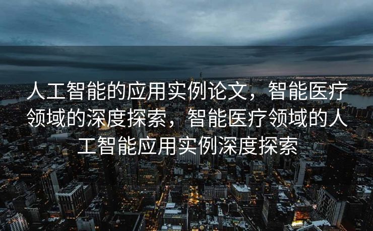 人工智能的应用实例论文，智能医疗领域的深度探索，智能医疗领域的人工智能应用实例深度探索