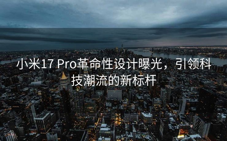小米17 Pro革命性设计曝光，引领科技潮流的新标杆