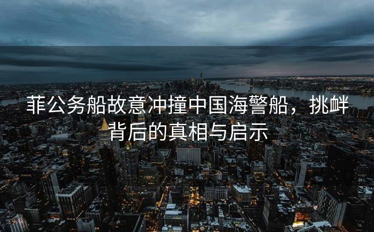 菲公务船故意冲撞中国海警船，挑衅背后的真相与启示
