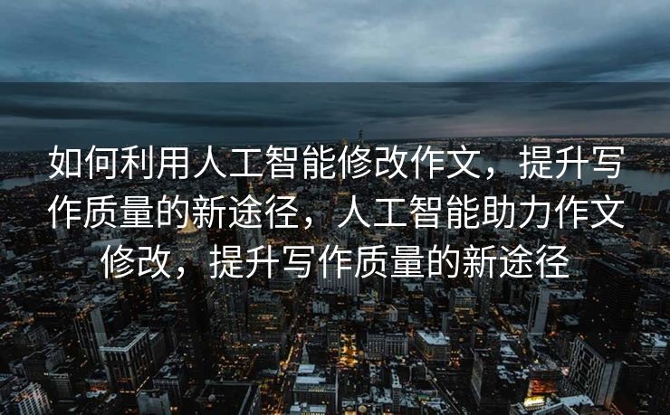 如何利用人工智能修改作文，提升写作质量的新途径，人工智能助力作文修改，提升写作质量的新途径