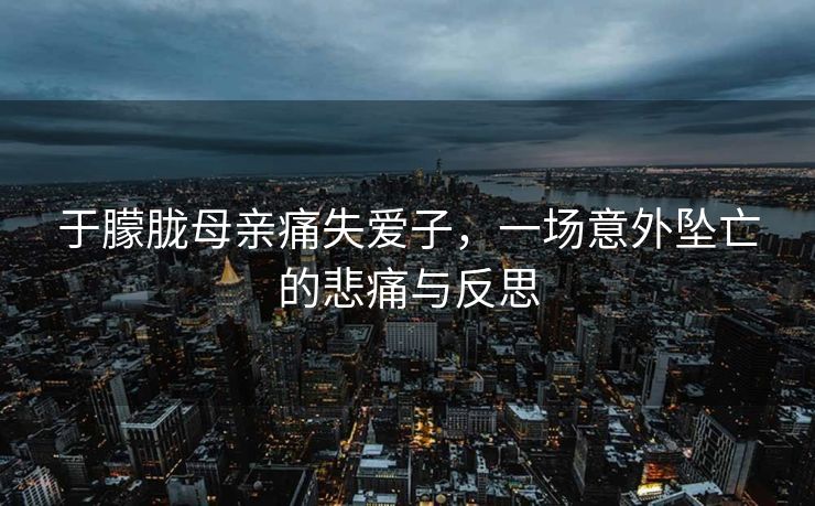 于朦胧母亲痛失爱子，一场意外坠亡的悲痛与反思