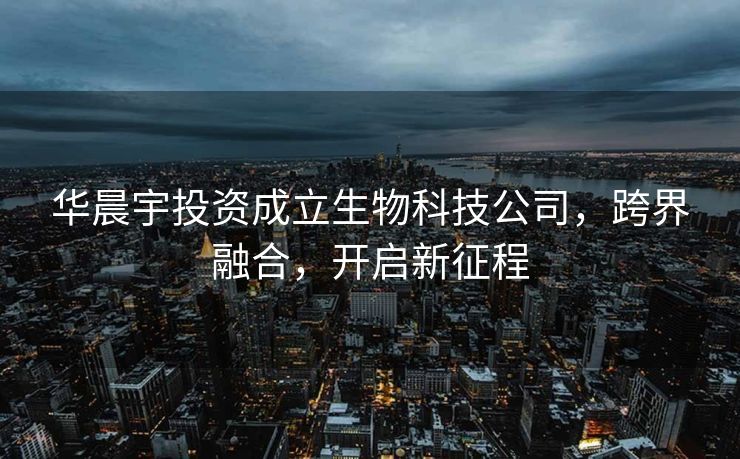 华晨宇投资成立生物科技公司，跨界融合，开启新征程