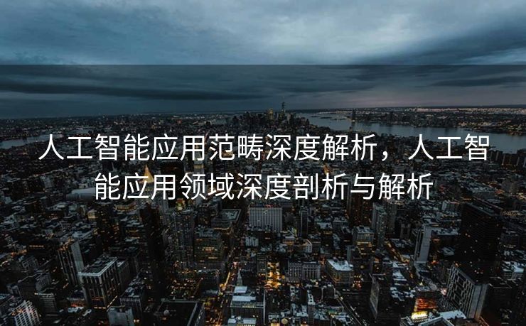 人工智能应用范畴深度解析，人工智能应用领域深度剖析与解析