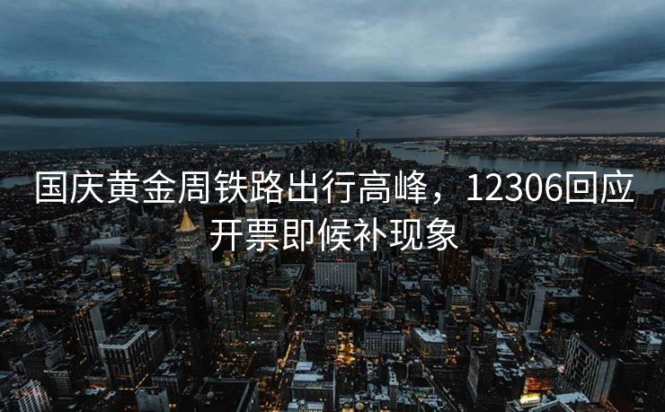 国庆黄金周铁路出行高峰，12306回应开票即候补现象