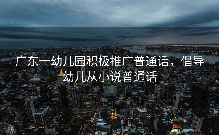 广东一幼儿园积极推广普通话，倡导幼儿从小说普通话