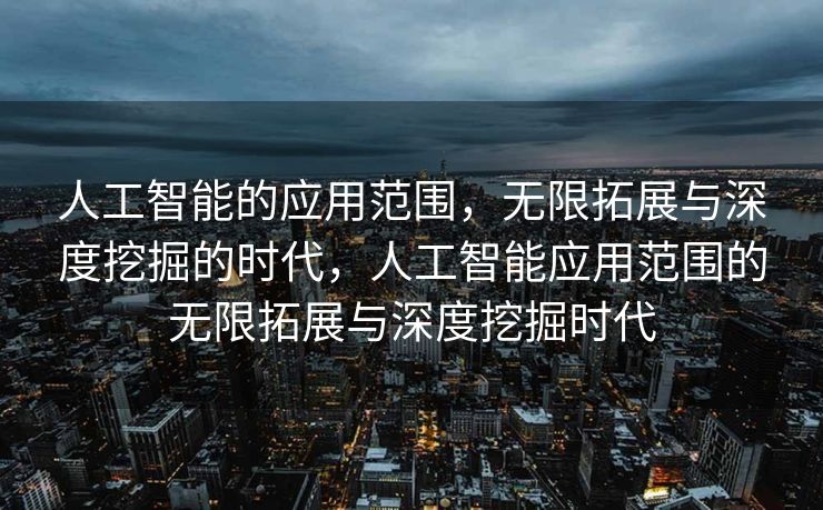 人工智能的应用范围，无限拓展与深度挖掘的时代，人工智能应用范围的无限拓展与深度挖掘时代