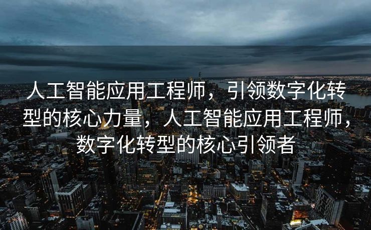 人工智能应用工程师，引领数字化转型的核心力量，人工智能应用工程师，数字化转型的核心引领者