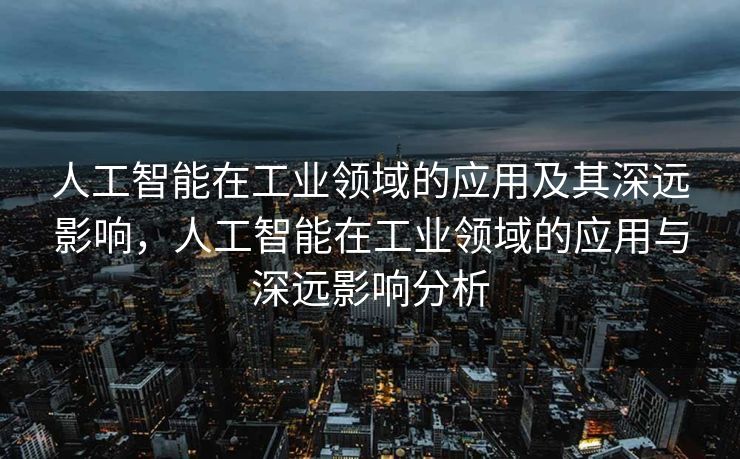人工智能在工业领域的应用及其深远影响，人工智能在工业领域的应用与深远影响分析