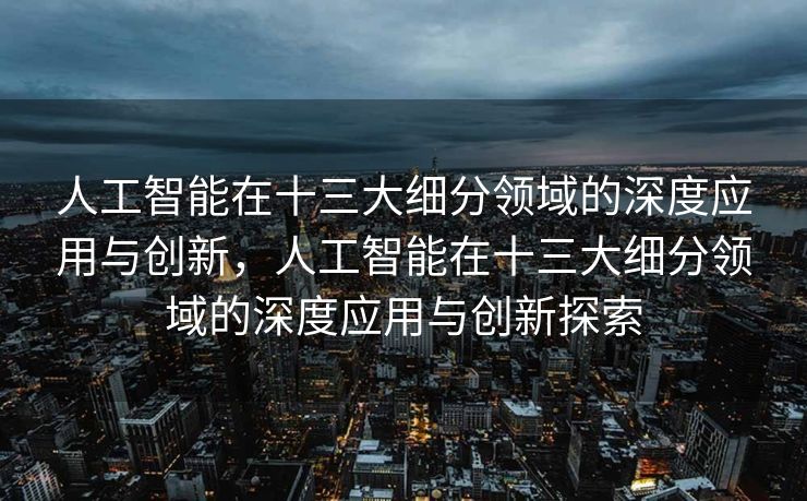 人工智能在十三大细分领域的深度应用与创新，人工智能在十三大细分领域的深度应用与创新探索