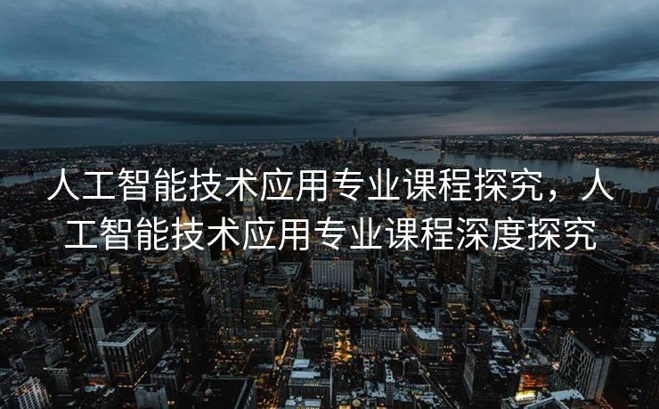 人工智能技术应用专业课程探究，人工智能技术应用专业课程深度探究