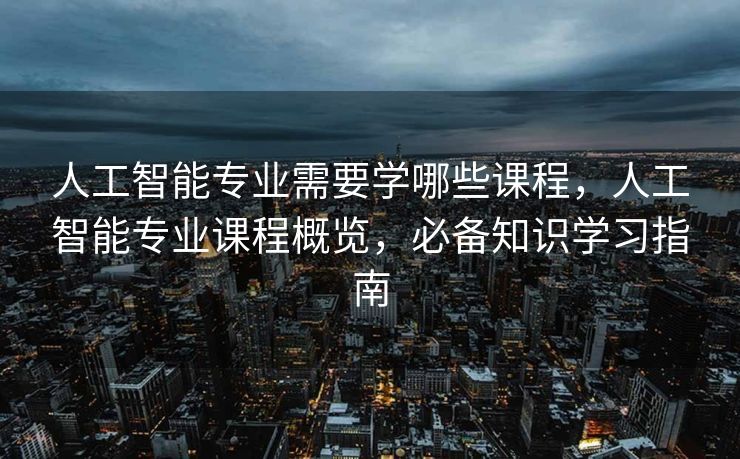 人工智能专业需要学哪些课程，人工智能专业课程概览，必备知识学习指南