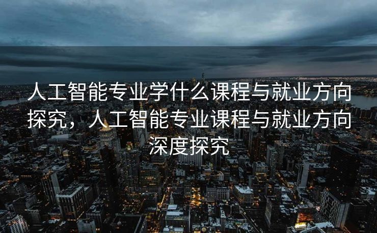 人工智能专业学什么课程与就业方向探究，人工智能专业课程与就业方向深度探究
