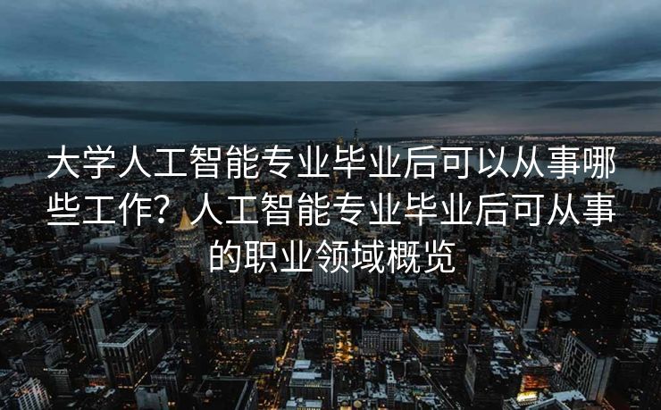 大学人工智能专业毕业后可以从事哪些工作？人工智能专业毕业后可从事的职业领域概览