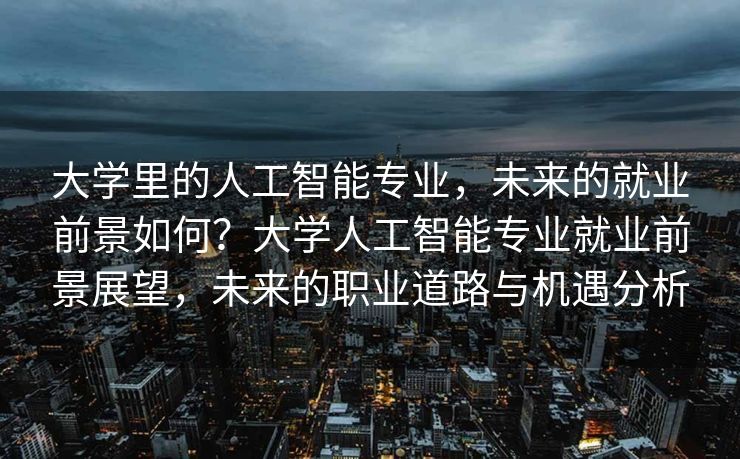 大学里的人工智能专业，未来的就业前景如何？大学人工智能专业就业前景展望，未来的职业道路与机遇分析