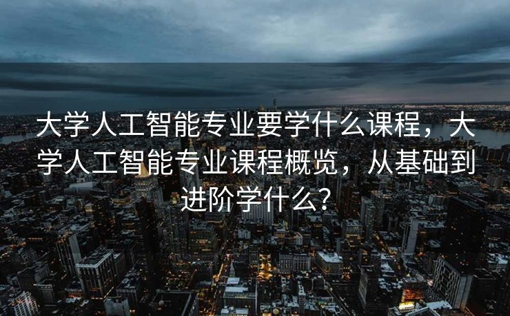 大学人工智能专业要学什么课程，大学人工智能专业课程概览，从基础到进阶学什么？