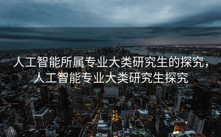 人工智能所属专业大类研究生的探究，人工智能专业大类研究生探究