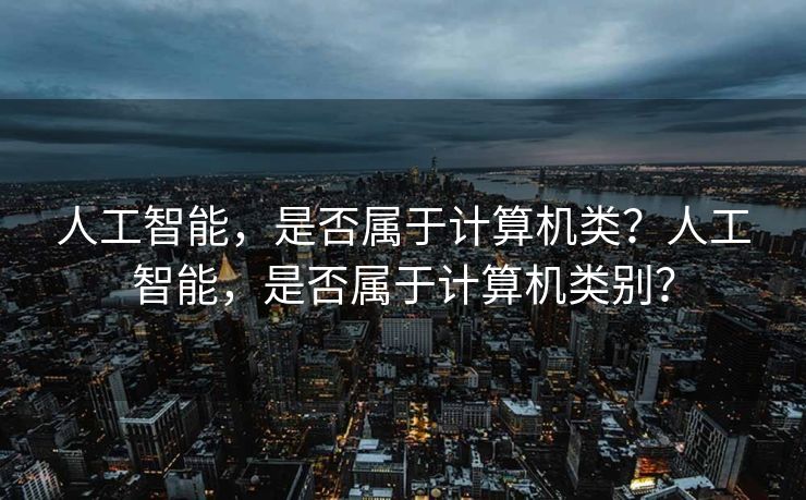 人工智能，是否属于计算机类？人工智能，是否属于计算机类别？