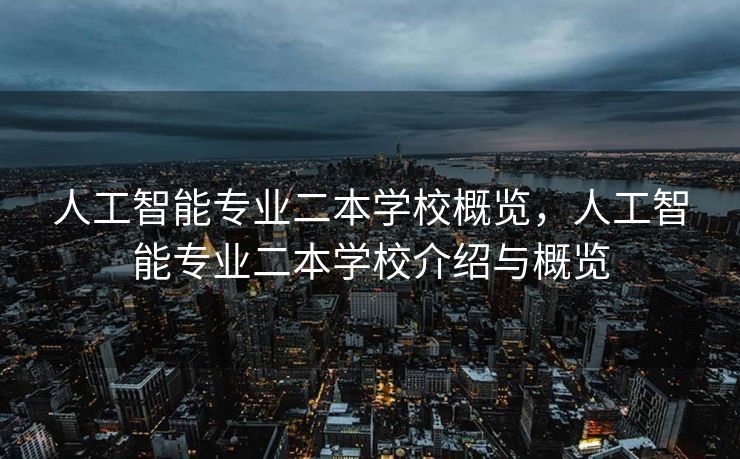 人工智能专业二本学校概览，人工智能专业二本学校介绍与概览