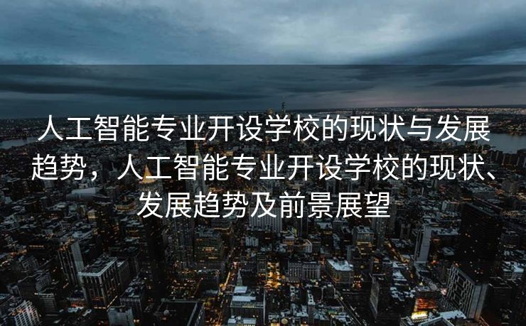 人工智能专业开设学校的现状与发展趋势，人工智能专业开设学校的现状、发展趋势及前景展望