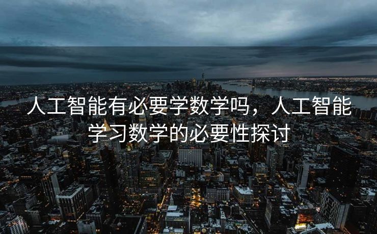 人工智能有必要学数学吗，人工智能学习数学的必要性探讨