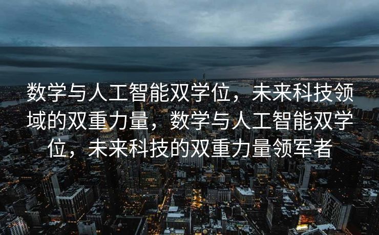 数学与人工智能双学位，未来科技领域的双重力量，数学与人工智能双学位，未来科技的双重力量领军者
